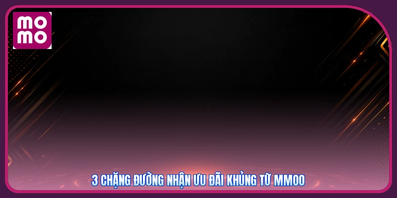 3 chặng đường nhận ưu đãi khủng từ MMOO