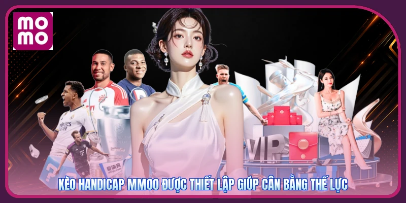 Kèo Handicap MMOO được thiết lập giúp cân bằng thế lực